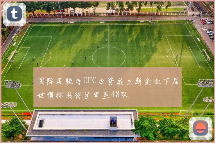 国际足联与EFC合资成立新企业下届世俱杯或将扩军至48队