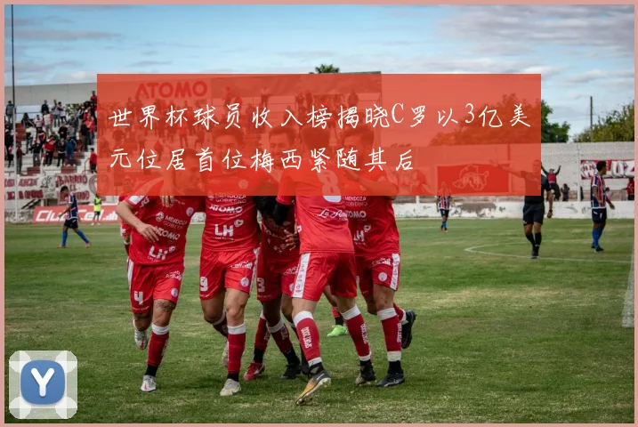 世界杯球员收入榜揭晓C罗以3亿美元位居首位梅西紧随其后