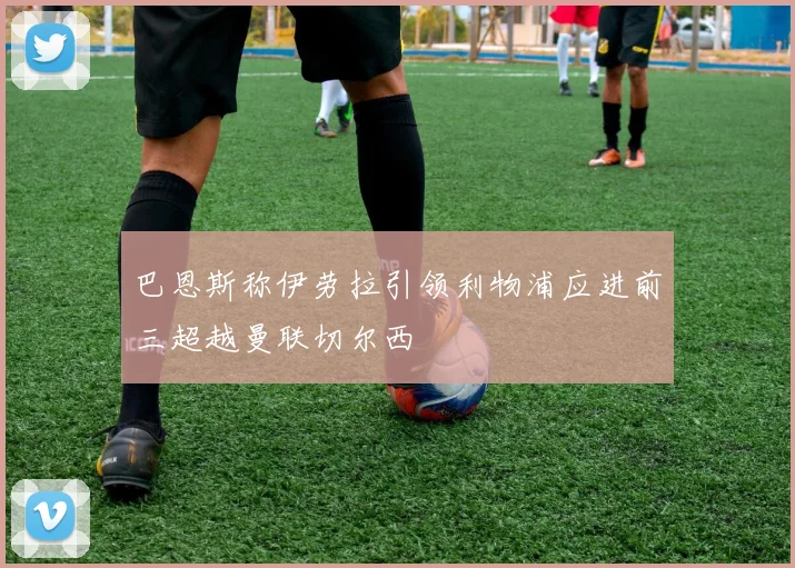 巴恩斯称伊劳拉引领利物浦应进前三超越曼联切尔西