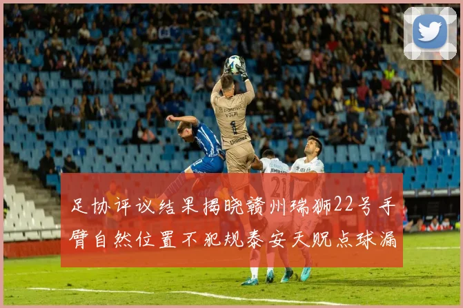 足协评议结果揭晓赣州瑞狮22号手臂自然位置不犯规泰安天贶点球漏判引争议