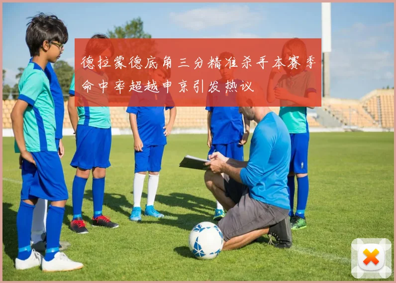 德拉蒙德底角三分精准杀手本赛季命中率超越申京引发热议