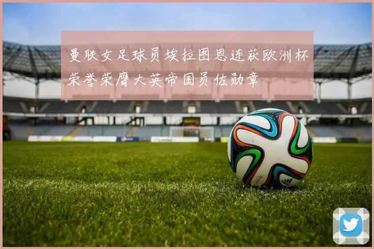 曼联女足球员埃拉图恩连获欧洲杯荣誉荣膺大英帝国员佐勋章