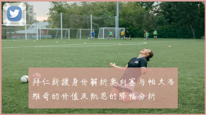 拜仁新援身价解析奥利塞与帕夫洛维奇的价值及凯恩的降幅分析