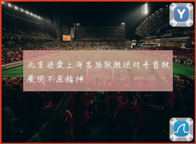 北京逆袭上海客场取胜送对手首败展现不屈精神