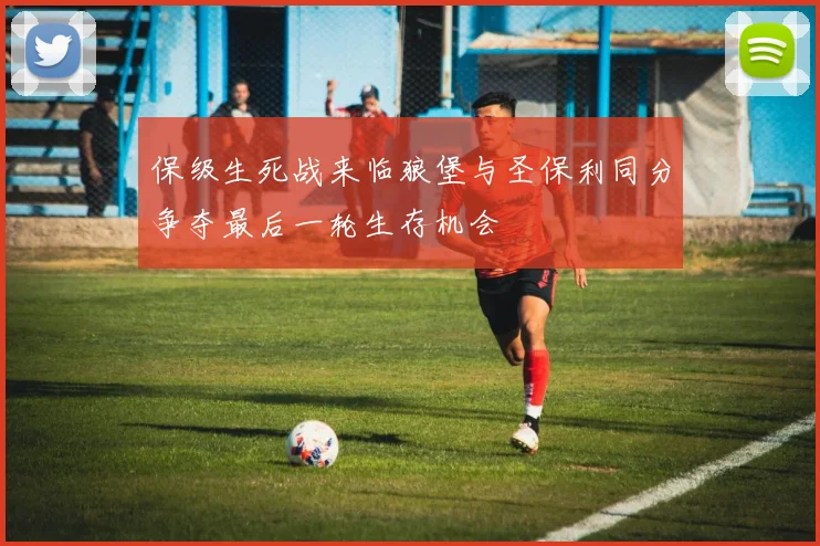 保级生死战来临狼堡与圣保利同分争夺最后一轮生存机会