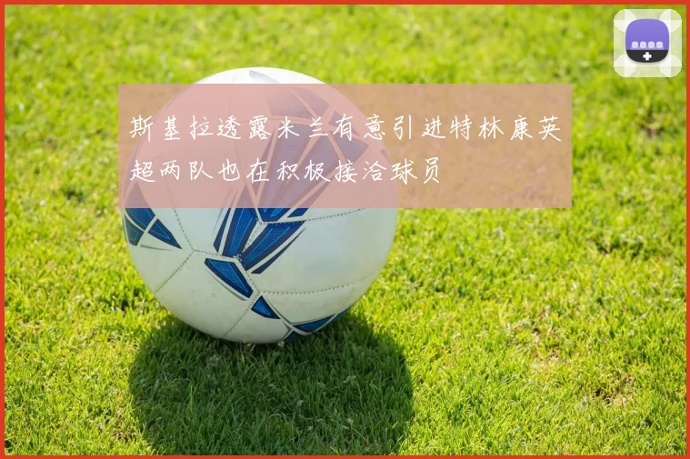 斯基拉透露米兰有意引进特林康英超两队也在积极接洽球员