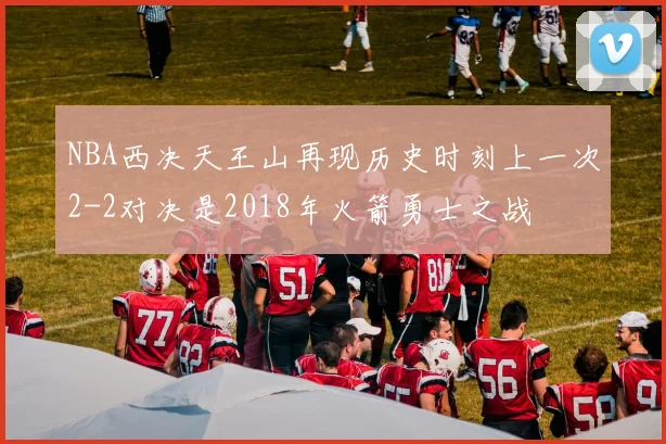 NBA西决天王山再现历史时刻上一次2-2对决是2018年火箭勇士之战