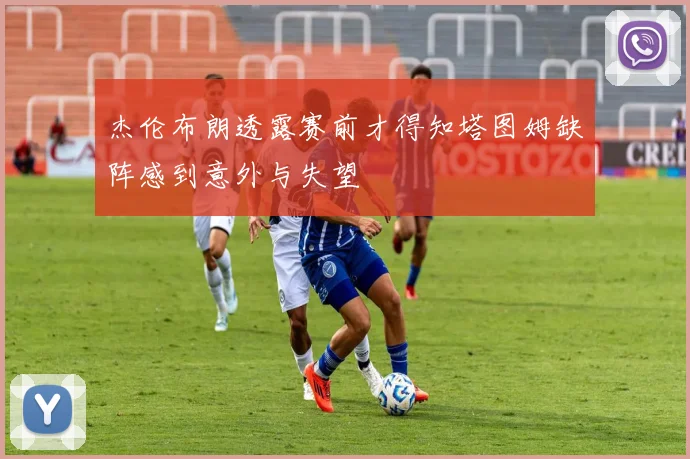 杰伦布朗透露赛前才得知塔图姆缺阵感到意外与失望