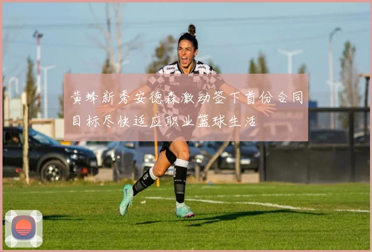 黄蜂新秀安德森激动签下首份合同目标尽快适应职业篮球生活