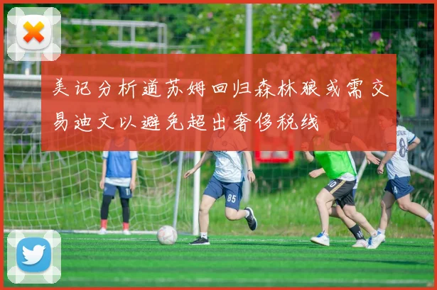 美记分析道苏姆回归森林狼或需交易迪文以避免超出奢侈税线
