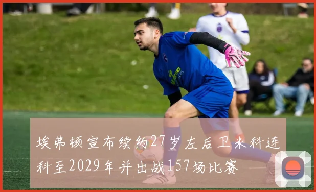 埃弗顿宣布续约27岁左后卫米科连科至2029年并出战157场比赛