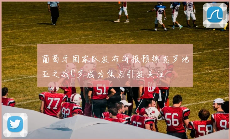 葡萄牙国家队发布海报预热克罗地亚之战C罗成为焦点引发关注