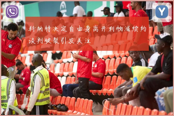 科纳特决定自由身离开利物浦续约谈判破裂引发关注