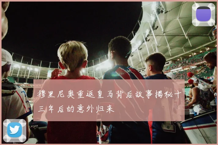 穆里尼奥重返皇马背后故事揭秘十三年后的意外归来
