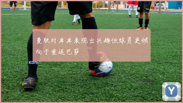 曼联对库库表现出兴趣但球员更倾向于重返巴萨