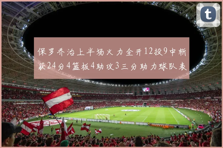 保罗乔治上半场火力全开12投9中斩获24分4篮板4助攻3三分助力球队表现