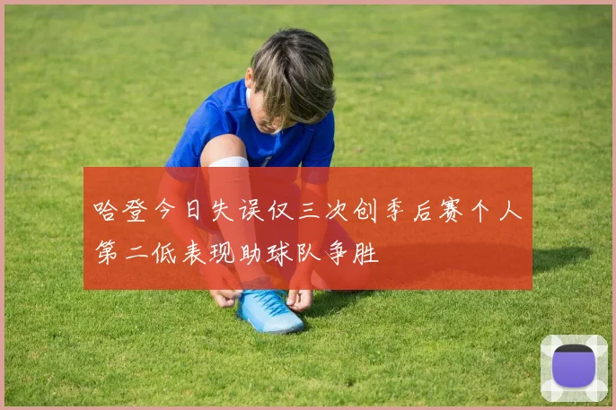 哈登今日失误仅三次创季后赛个人第二低表现助球队争胜