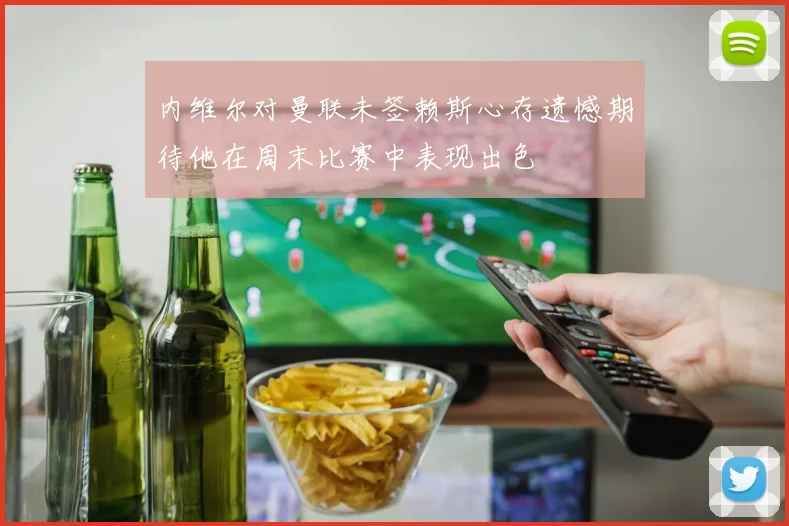 内维尔对曼联未签赖斯心存遗憾期待他在周末比赛中表现出色