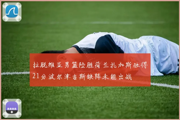 拉脱维亚男篮险胜荷兰扎加斯独得21分波尔津吉斯缺阵未能出战
